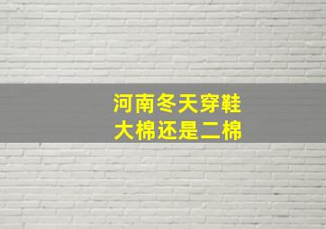 河南冬天穿鞋 大棉还是二棉